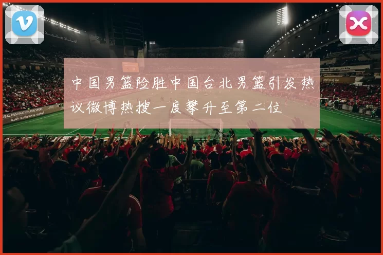 中国男篮险胜中国台北男篮引发热议微博热搜一度攀升至第二位