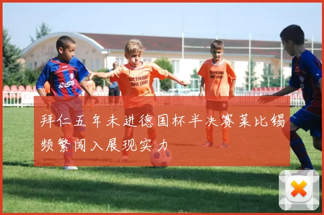 拜仁五年未进德国杯半决赛莱比锡频繁闯入展现实力