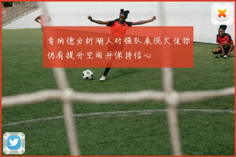 肯纳德分析湖人对强队表现欠佳称仍有提升空间并保持信心