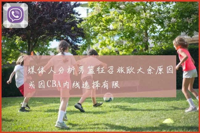 媒体人分析男篮征召旅欧大余原因或因CBA内线选择有限