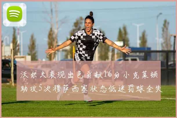 沃尔夫表现出色贡献16分小克莱顿助攻5次穆萨西塞状态低迷罚球全失