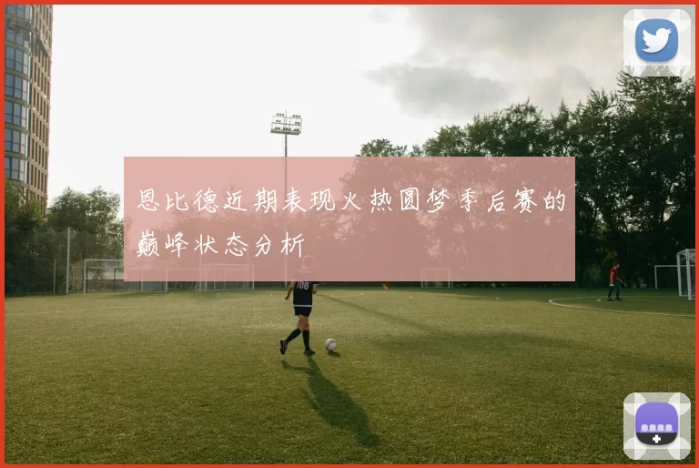 恩比德近期表现火热圆梦季后赛的巅峰状态分析