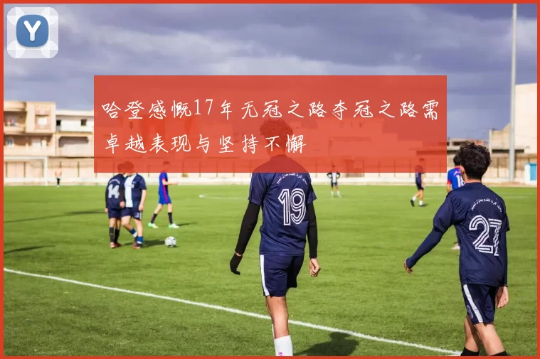 哈登感慨17年无冠之路夺冠之路需卓越表现与坚持不懈