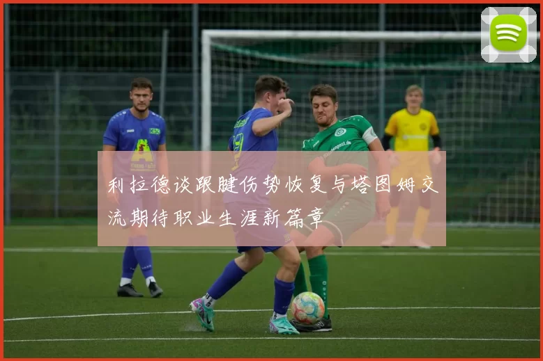 利拉德谈跟腱伤势恢复与塔图姆交流期待职业生涯新篇章