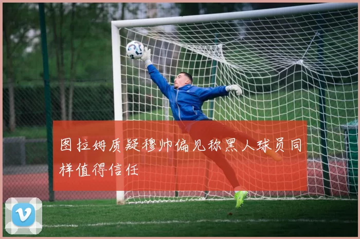 图拉姆质疑穆帅偏见称黑人球员同样值得信任