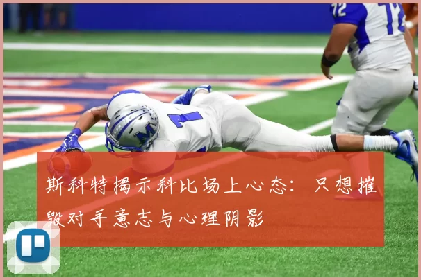 斯科特揭示科比场上心态：只想摧毁对手意志与心理阴影
