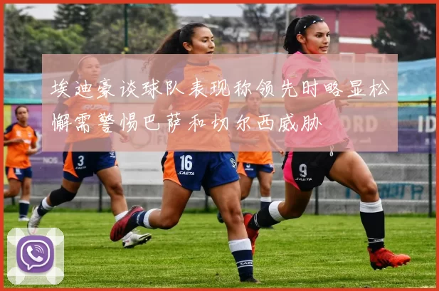 埃迪豪谈球队表现称领先时略显松懈需警惕巴萨和切尔西威胁