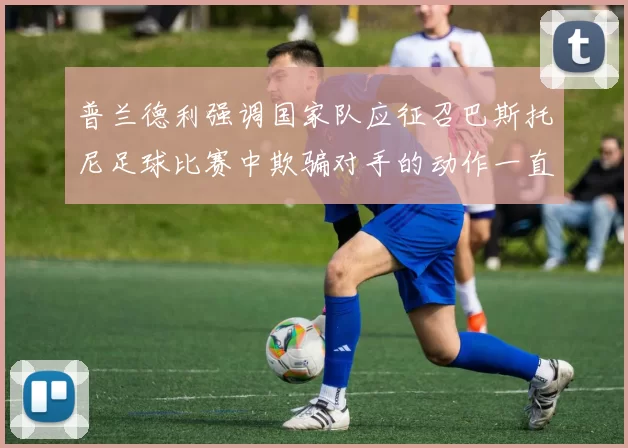 普兰德利强调国家队应征召巴斯托尼足球比赛中欺骗对手的动作一直存在