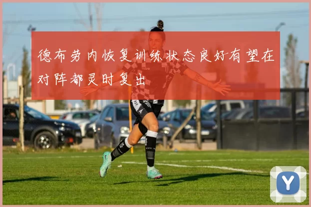 德布劳内恢复训练状态良好有望在对阵都灵时复出