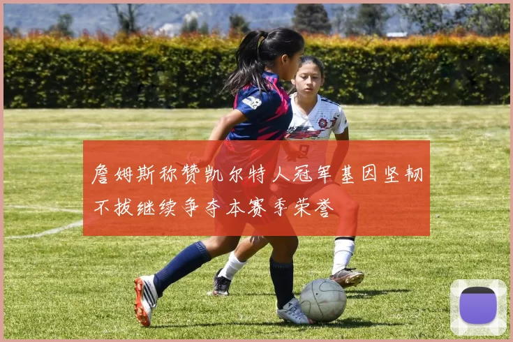 詹姆斯称赞凯尔特人冠军基因坚韧不拔继续争夺本赛季荣誉
