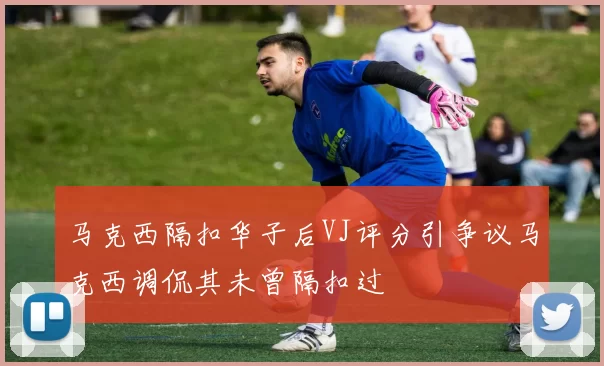 马克西隔扣华子后VJ评分引争议马克西调侃其未曾隔扣过