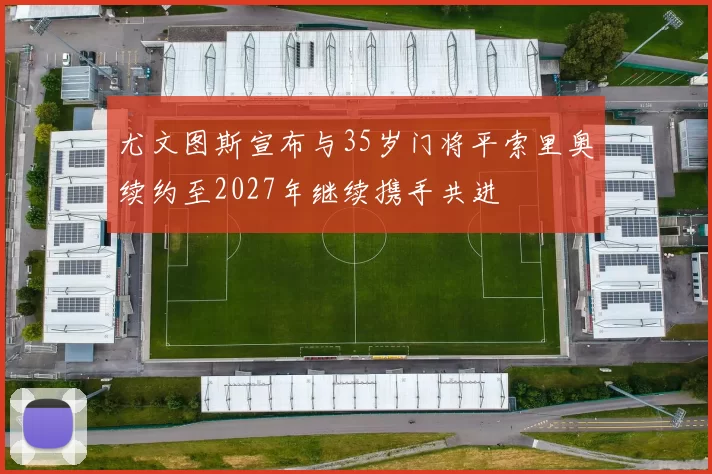 尤文图斯宣布与35岁门将平索里奥续约至2027年继续携手共进