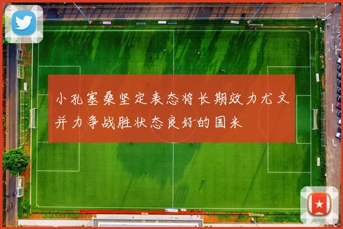 小孔塞桑坚定表态将长期效力尤文并力争战胜状态良好的国米