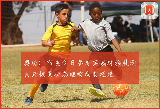 奥特：布克今日参与实战对抗展现良好恢复状态继续向前迈进