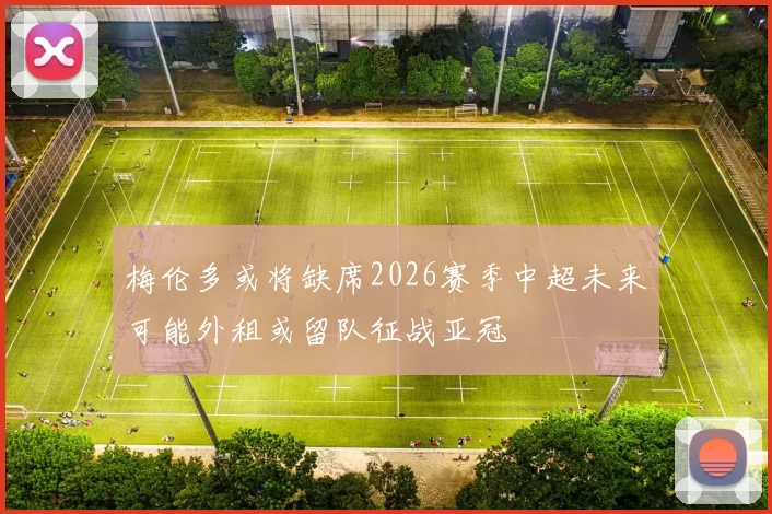 梅伦多或将缺席2026赛季中超未来可能外租或留队征战亚冠