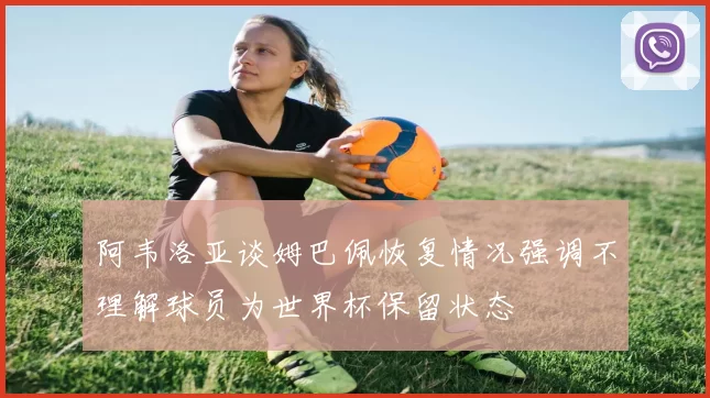 阿韦洛亚谈姆巴佩恢复情况强调不理解球员为世界杯保留状态