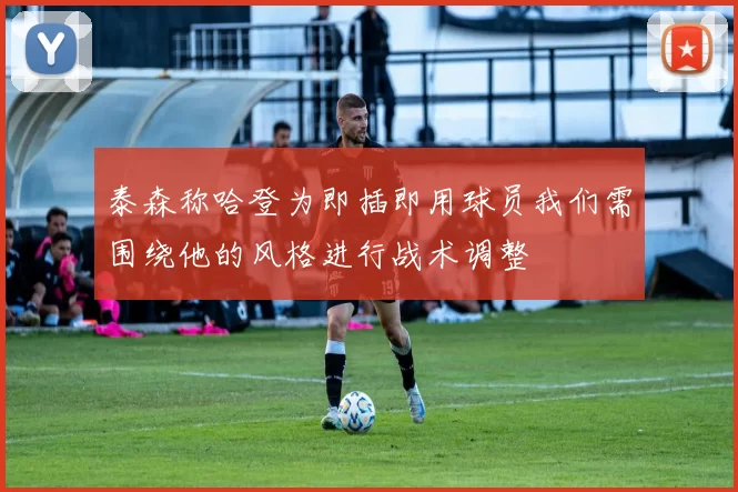泰森称哈登为即插即用球员我们需围绕他的风格进行战术调整