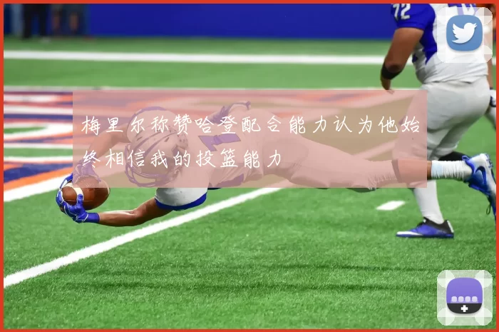 梅里尔称赞哈登配合能力认为他始终相信我的投篮能力