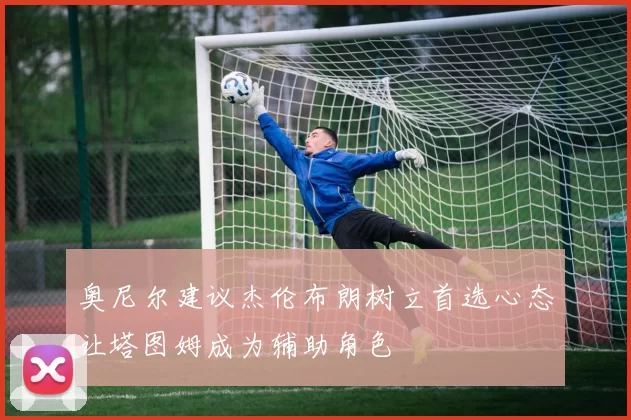 奥尼尔建议杰伦布朗树立首选心态让塔图姆成为辅助角色