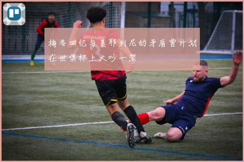 梅洛回忆与基耶利尼的矛盾曾计划在世俱杯上大吵一架
