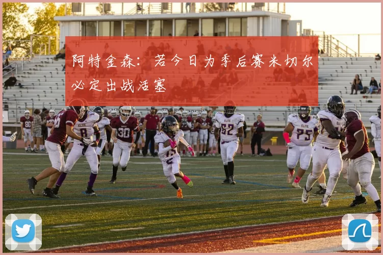 阿特金森：若今日为季后赛米切尔必定出战活塞