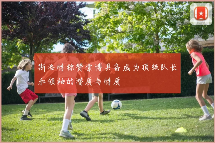 斯洛特称赞索博具备成为顶级队长和领袖的潜质与特质