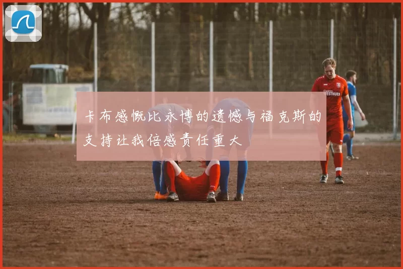 卡布感慨比永博的遗憾与福克斯的支持让我倍感责任重大