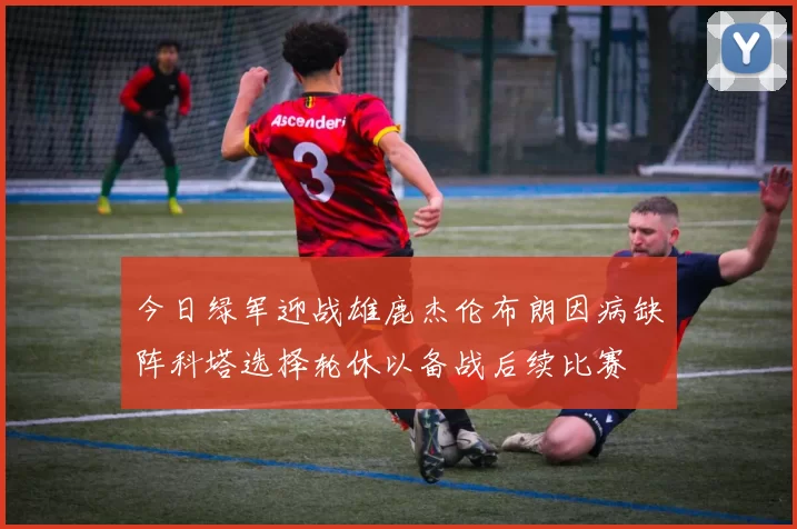 今日绿军迎战雄鹿杰伦布朗因病缺阵科塔选择轮休以备战后续比赛
