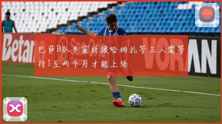 巴萨B队冬窗新援哈姆扎等三人需等待1至两个月才能上场
