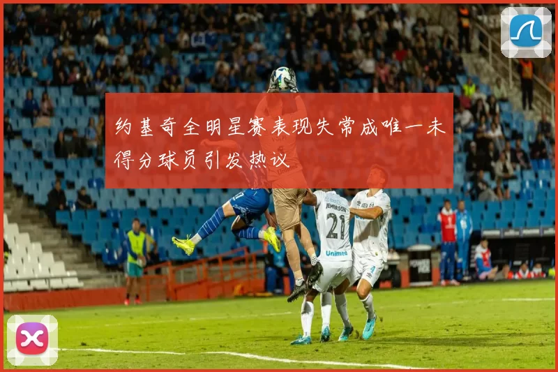 约基奇全明星赛表现失常成唯一未得分球员引发热议