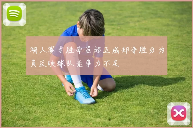 湖人赛季胜率虽超五成却净胜分为负反映球队竞争力不足