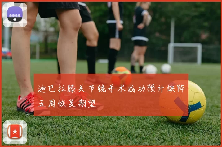 迪巴拉膝关节镜手术成功预计缺阵五周恢复期望