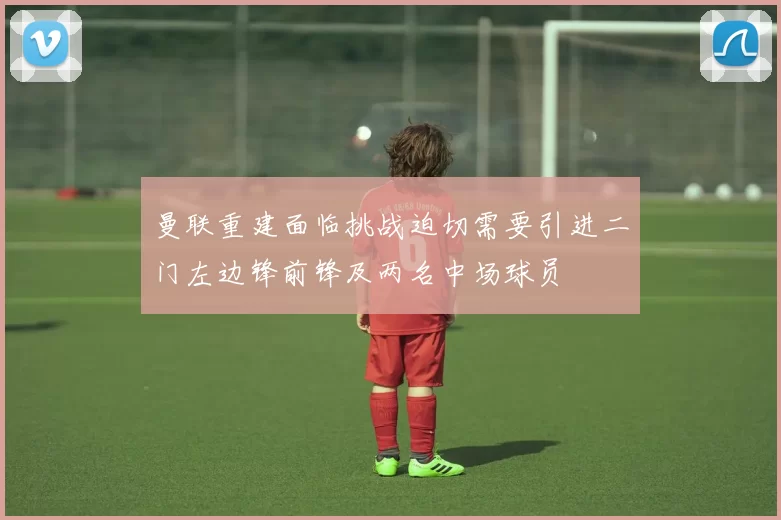 曼联重建面临挑战迫切需要引进二门左边锋前锋及两名中场球员