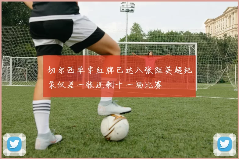 切尔西单季红牌已达八张距英超纪录仅差一张还剩十一场比赛
