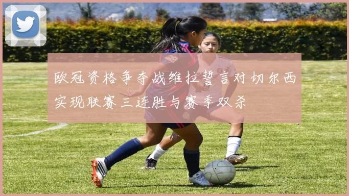 欧冠资格争夺战维拉誓言对切尔西实现联赛三连胜与赛季双杀
