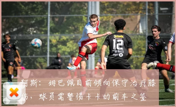 阿斯：姆巴佩目前倾向保守治疗膝伤，球员需警惕卡卡的前车之鉴