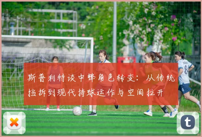 斯普利特谈中锋角色转变：从传统挡拆到现代持球运作与空间拉开