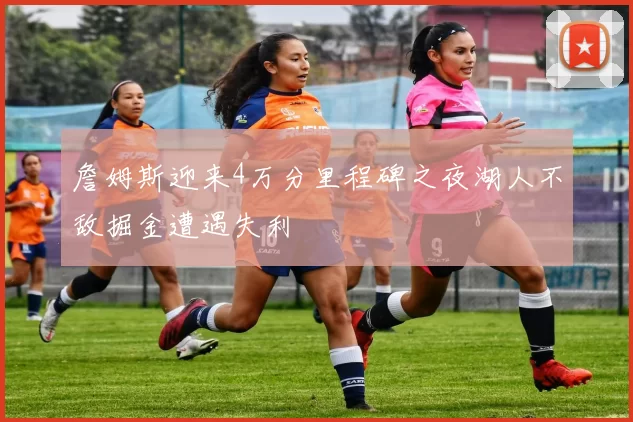 詹姆斯迎来4万分里程碑之夜湖人不敌掘金遭遇失利