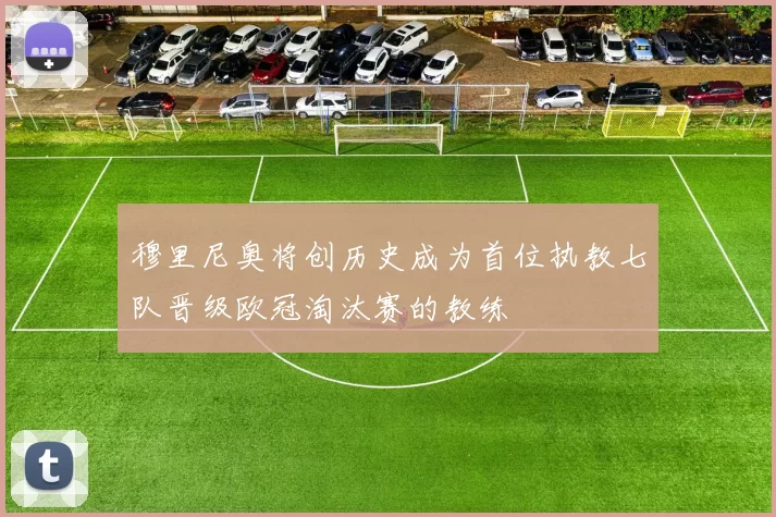 穆里尼奥将创历史成为首位执教七队晋级欧冠淘汰赛的教练
